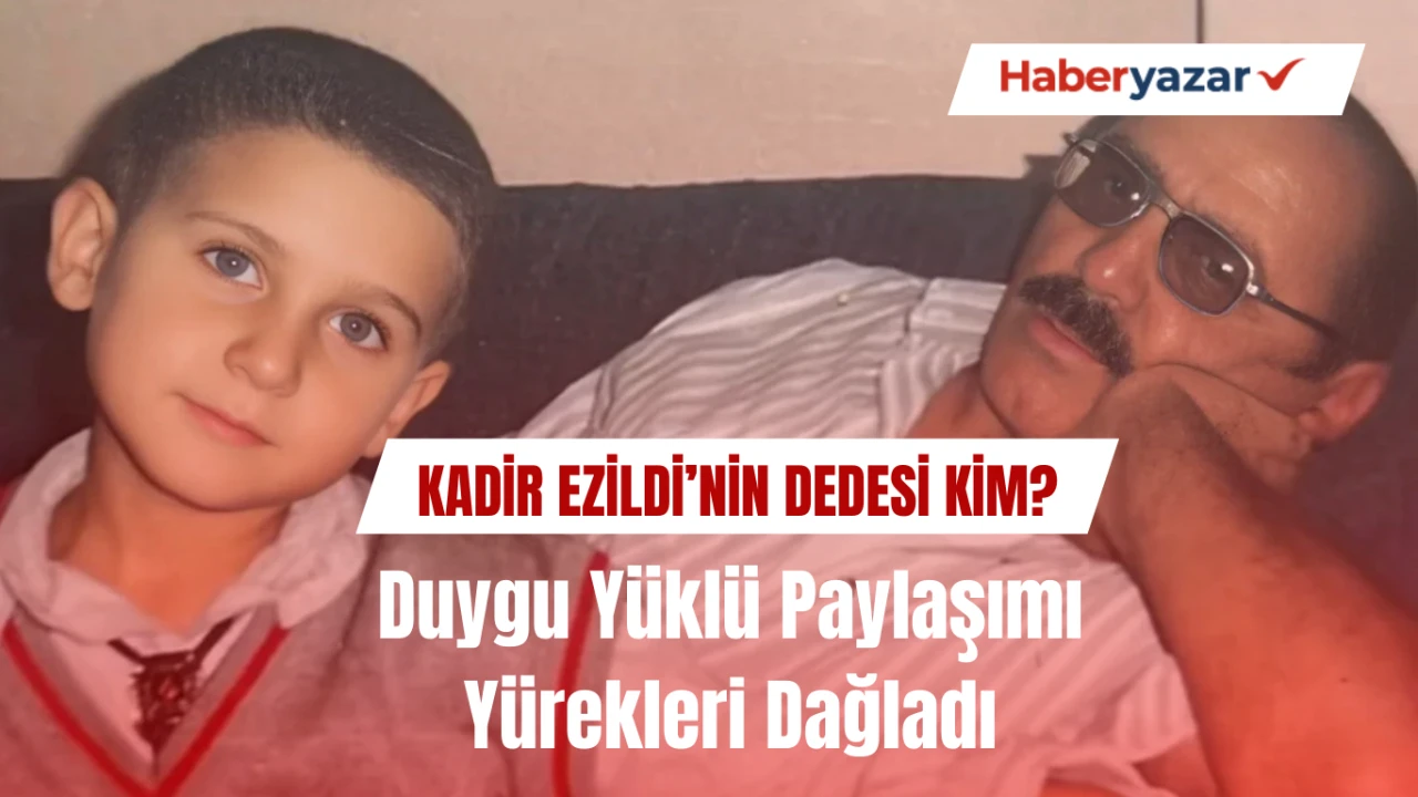 Kadir Ezildi’nin Dedesi Kimdir? Duygu Yüklü Paylaşımı Yürekleri Dağladı